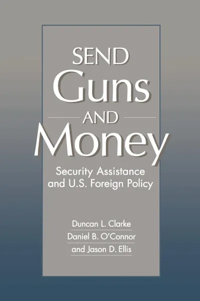 Обложка книги Send Guns and Money. Security Assistance and U.S. Foreign Policy, Duncan L. Clarke, Daniel O'Connor, Jason D. Ellis