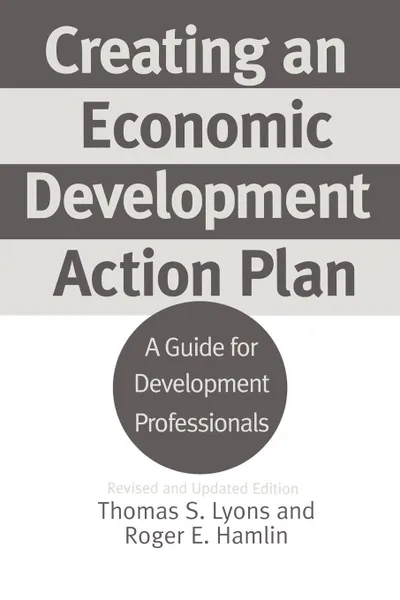 Обложка книги Creating an Economic Development Action Plan. A Guide for Development Professionals Revised and Updated Edition, Thomas S. Lyons, Roger E. Hamlin