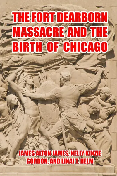 Обложка книги The Fort Dearborn Massacre and the Birth of Chicago, J. James, N. Gordon, L. Helm