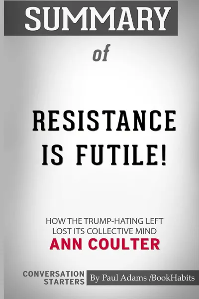 Обложка книги Summary of Resistance is Futile! by Ann Coulter. Conversation Starters, Paul Adams , BookHabits