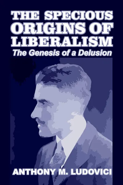 Обложка книги The Specious Origins of Liberalism. The Genesis of a Delusion, Anthony M. Ludovici