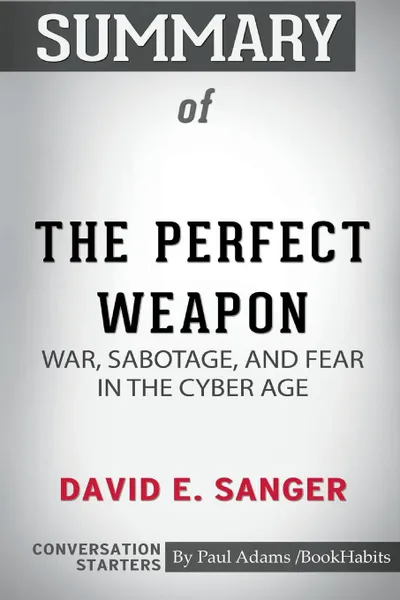 Обложка книги Summary of The Perfect Weapon. War, Sabotage, and Fear in the Cyber Age by David E. Sanger: Conversation Starters, Paul Adams , BookHabits