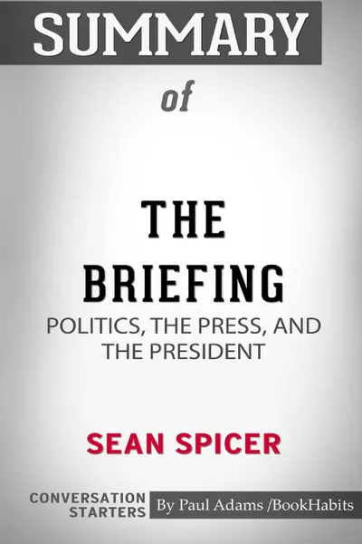 Обложка книги Summary of The Briefing. Politics, the Press, and the President by Sean Spicer: Conversation Starters, Paul Adams , BookHabits