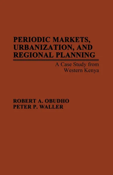 Обложка книги Periodic Markets, Urbanization, and Regional Planning. A Case Study from Western Kenya, Robert A. Obudho, Peter P. Waller, Unknown