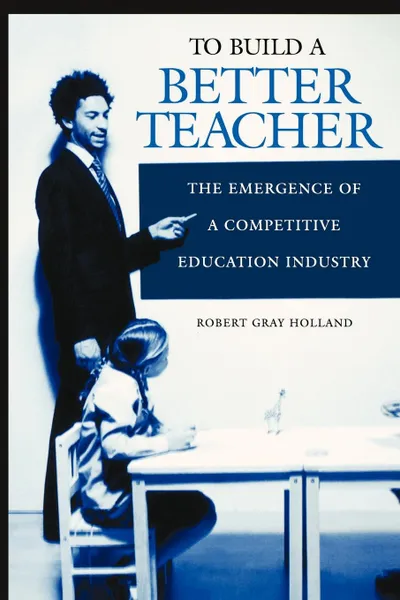 Обложка книги To Build a Better Teacher. The Emergence of a Competitive Education Industry, Robert Gray Holland