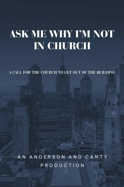 Обложка книги Ask Me Why I'm Not In Church. A Call for the Church to Get out of the Building, An Anderson and Canty Production