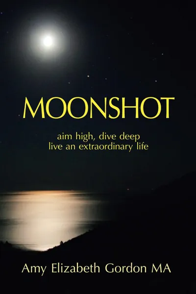 Обложка книги Moonshot. Aim High, Dive Deep Live an Extraordinary Life, Amy Elizabeth Gordon MA