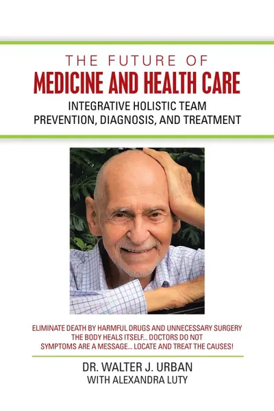 Обложка книги The Future of Medicine and Health Care. Integrative Holistic Team Prevention, Diagnosis, and Treatment, Walter J. Urban, Alexandra Luty