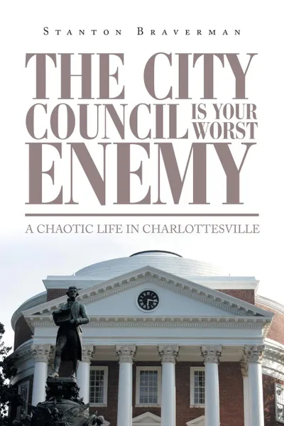 Обложка книги The City Council Is Your Worst Enemy. A Chaotic Life in Charlottesville, Stanton Braverman