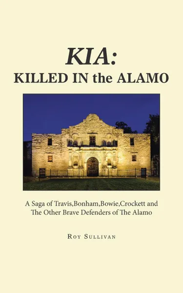 Обложка книги Kia. Killed in the Alamo: A Saga of Travis,Bonham,Bowie,Crockett and the Other Brave Defenders of the Alamo, Roy Sullivan