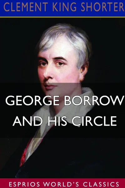 Обложка книги George Borrow and His Circle (Esprios Classics), Clement King Shorter