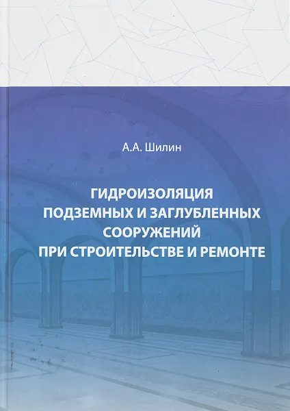 Обложка книги Гидроизоляция подземных и заглубленных сооружений при строительстве и ремонте, А. А. Шилин