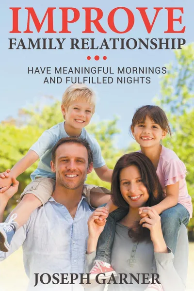 Обложка книги Improve Family Relationships. Have Meaningful Mornings and Fulfilled Nights, Joseph Garner