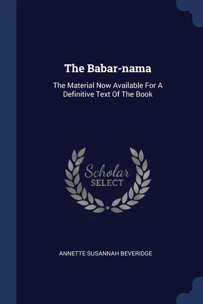 Обложка книги The Babar-nama. The Material Now Available For A Definitive Text Of The Book, Annette Susannah Beveridge