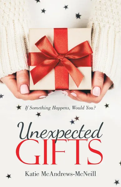 Обложка книги Unexpected Gifts. If Something Happens, Would You?, Katie McAndrews-McNeill