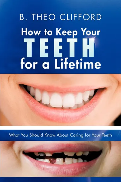 Обложка книги How to Keep Your Teeth for a Lifetime. What You Should Know about Caring for Your Teeth, B. Theo Clifford