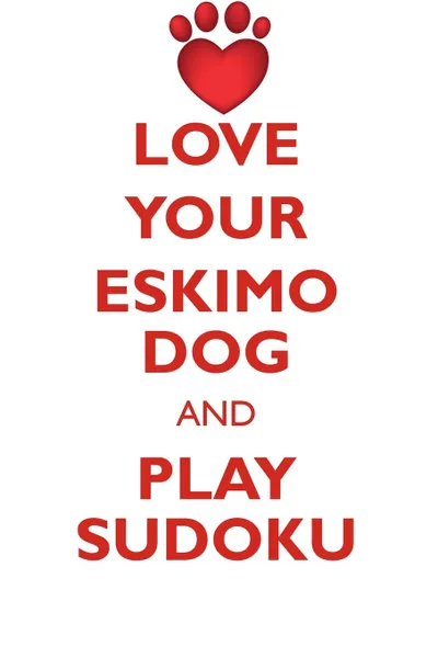 Обложка книги LOVE YOUR ESKIMO DOG AND PLAY SUDOKU AMERICAN ESKIMO DOG SUDOKU LEVEL 1 of 15, Loving Puzzles