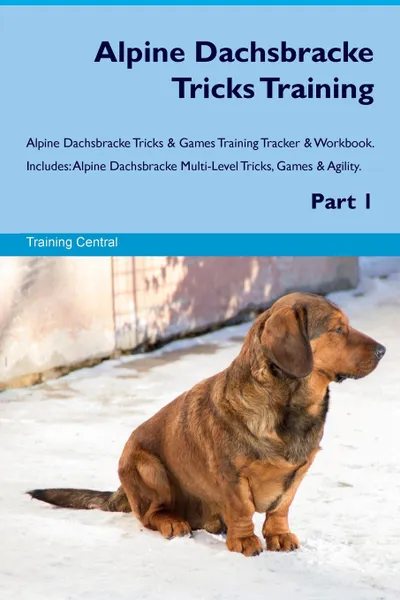 Обложка книги Alpine Dachsbracke Tricks Training Alpine Dachsbracke Tricks & Games Training Tracker & Workbook.  Includes. Alpine Dachsbracke Multi-Level Tricks, Games & Agility. Part 1, Training Central