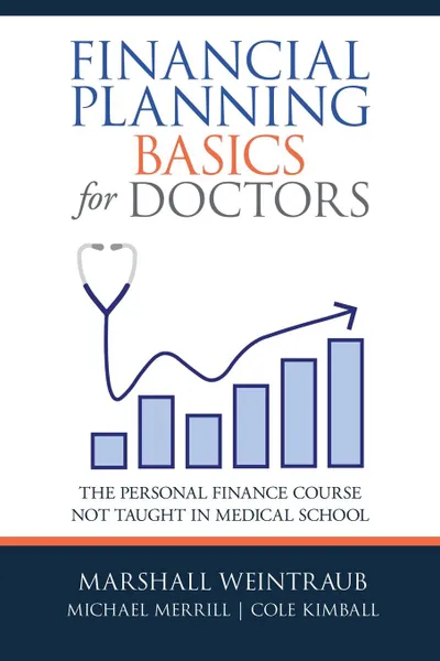 Обложка книги Financial Planning Basics for Doctors. The Personal Finance Course Not Taught in Medical School, Marshall Weintraub, Michael Merrill, Cole Kimball