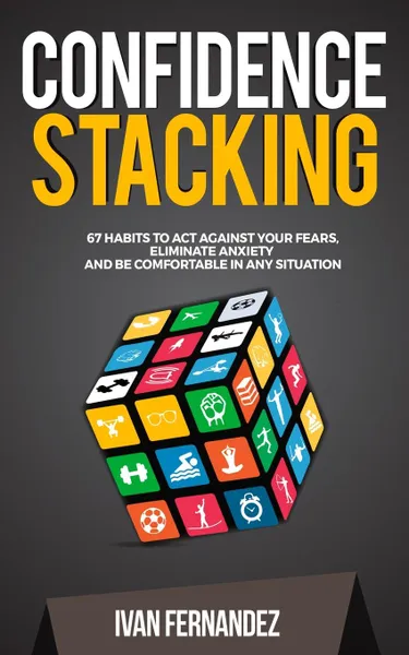 Обложка книги Confidence Stacking. 67 Habits to Act Against Your Fears, Eliminate Anxiety and Be Comfortable in Any Situation, Ivan Fernandez