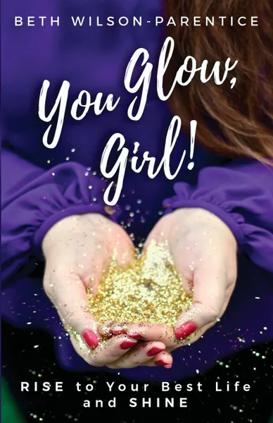 Обложка книги You Glow, Girl!. RISE to Your Best Life and SHINE, Beth Wilson-Parentice