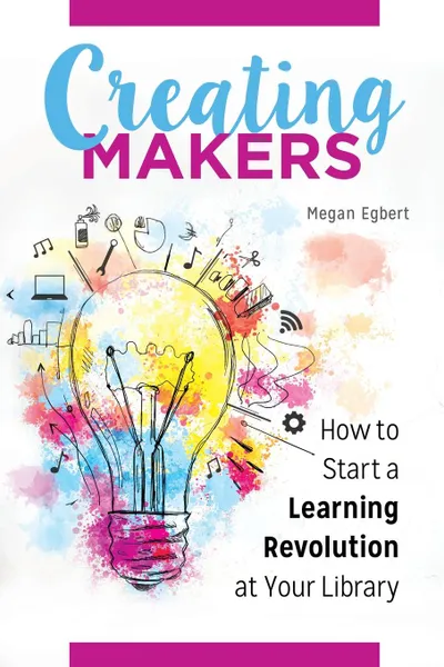 Обложка книги Creating Makers. How to Start a Learning Revolution at Your Library, Megan Egbert