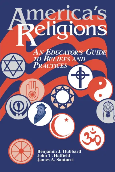 Обложка книги America's Religions. An Educator's Guide to Beliefs and Practices, Benjamin J. Hubbard, John T. Hatfield, James A. Santucci