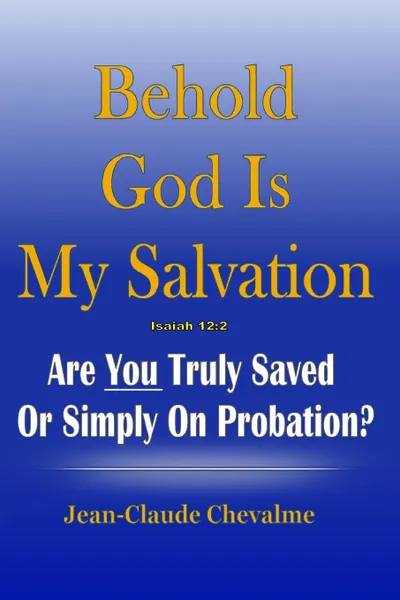 Обложка книги Behold God is My Salvation! Isaiah 12. 2: Are You Truly Saved or Simply on Probation, Jean Claude Chevalme