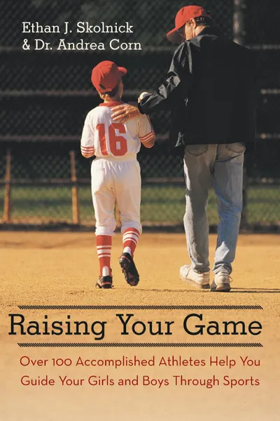 Обложка книги Raising Your Game. Over 100 Accomplished Athletes Help You Guide Your Girls and Boys Through Sports, Ethan J. Skolnick, Andrea Corn, Dr Andrea Corn