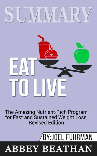 Обложка книги Summary of Eat to Live. The Amazing Nutrient-Rich Program for Fast and Sustained Weight Loss, Revised Edition by Joel Fuhrman, Abbey Beathan