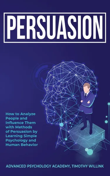 Обложка книги Persuasion. How to Analyze People and Influence Them with Methods of Persuasion by Learning Simple Psychology and Human Behavior, Timothy Willink, Advanced Psychology Academy