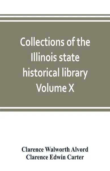 Обложка книги Collections of the Illinois state historical library Volume X; British series, Volume I, The Critical period, 1763-1765, Clarence Walworth Alvord, Clarence Edwin Carter