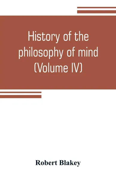 Обложка книги History of the philosophy of mind; embracing the opinions of all writers on mental science from the earliest period to the present time (Volume IV), Robert Blakey