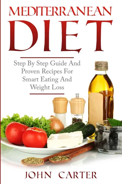 Обложка книги Mediterranean Diet. Step By Step Guide And Proven Recipes For Smart Eating And Weight Loss, John Carter