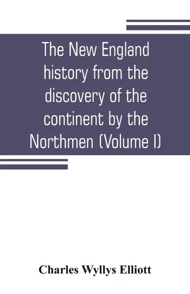 Обложка книги The New England history from the discovery of the continent by the Northmen, A.D. 986, to the period when the colonies declared their independence, A.D. 1776 (Volume I), Charles Wyllys Elliott