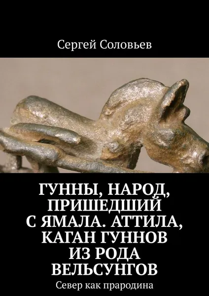 Обложка книги Гунны, Народ, пришедший с Ямала. Аттила, каган гуннов из рода Вельсунгов, Сергей Соловьев