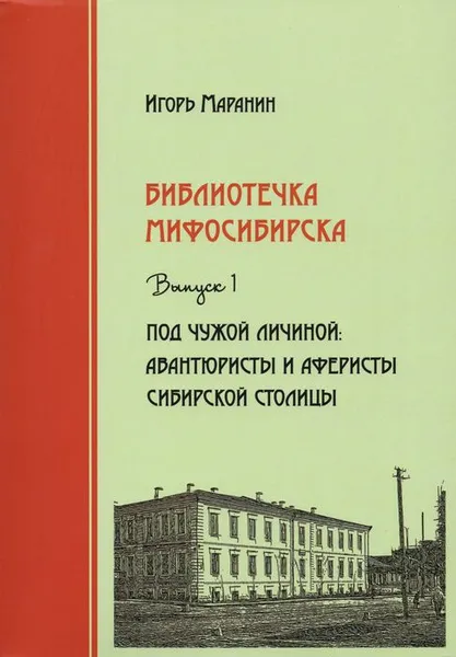 Обложка книги Библиотечка Мифосибирска. Выпуск 1. Под чужой личиной. Авантюристы и аферисты сибирской столицы, Игорь Маранин