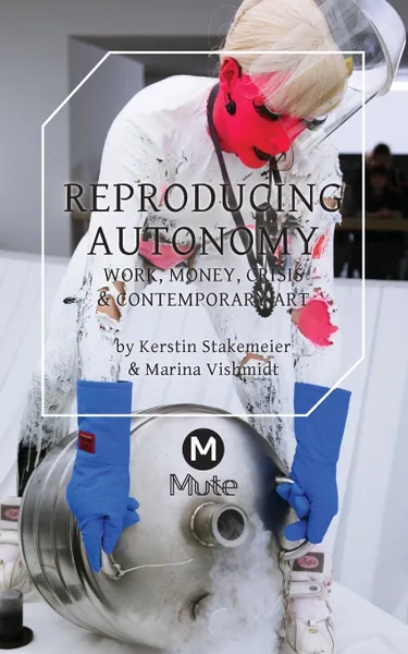 Обложка книги Reproducing Autonomy. Work, Money, Crisis and Contemporary Art, Kerstin Stakemeier, Marina Vishmidt