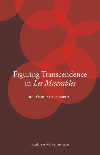 Обложка книги Figuring Transcendence in Les Miserables. Hugo's Romantic Sublime, Kathryn M. Grossman