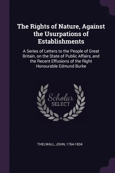 Обложка книги The Rights of Nature, Against the Usurpations of Establishments. A Series of Letters to the People of Great Britain, on the State of Public Affairs, and the Recent Effusions of the Right Honourable Edmund Burke, John Thelwall