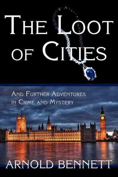 Обложка книги The Loot of Cities, and Further Adventures in Crime and Mystery, Arnold Bennett