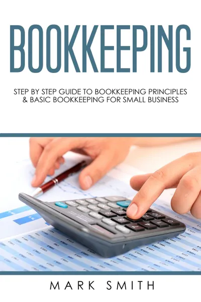 Обложка книги Bookkeeping. Step by Step Guide to Bookkeeping Principles & Basic Bookkeeping for Small Business, Mark Smith