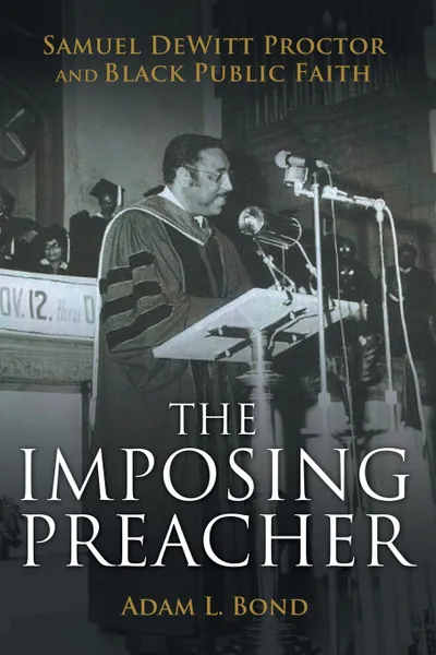 Обложка книги The Imposing Preacher. Samuel DeWitt Proctor and Black Public Faith, Adam L. Bond