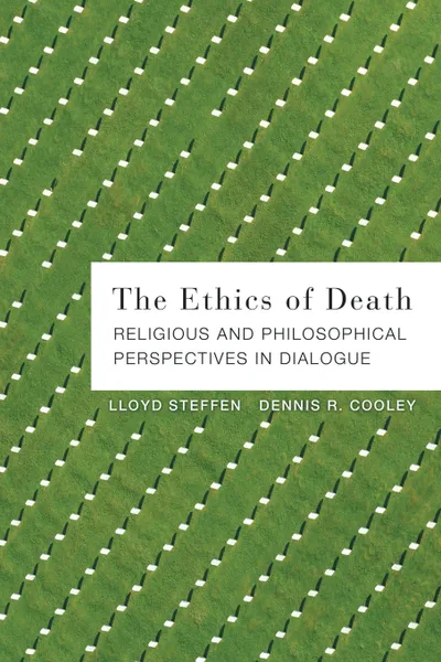 Обложка книги The Ethics of Death. Religious and Philosophical Perspectives in Dialogue, Dennis R. Cooley, Lloyd Steffen