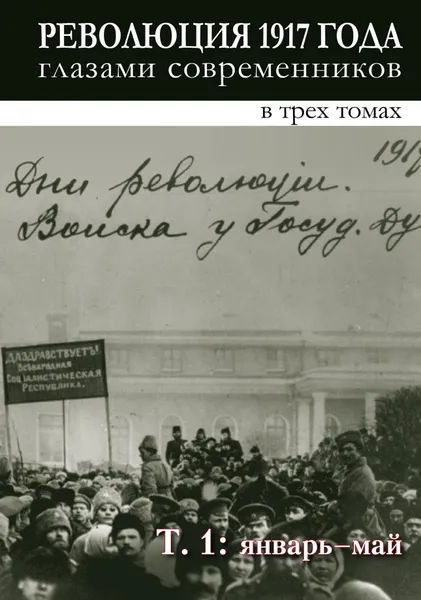 Обложка книги Революция 1917 года глазами современников : в 3 т: Т. 1. Январь-май., редактор-составитель Шелохаев В.В.