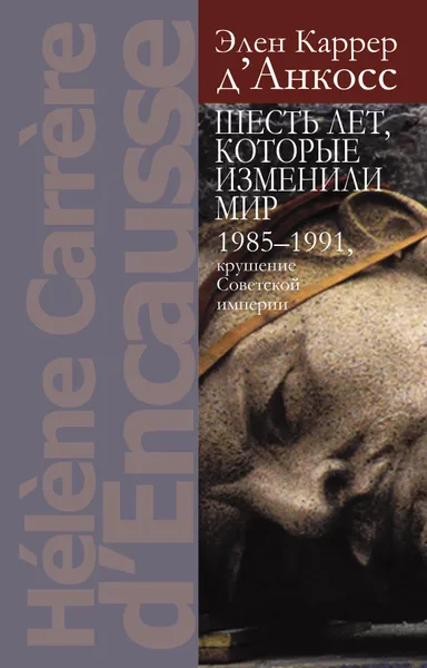 Обложка книги Шесть лет, которые изменили мир: 1985-1991, крушение Советской империи, Элен Каррер д’Анкосс