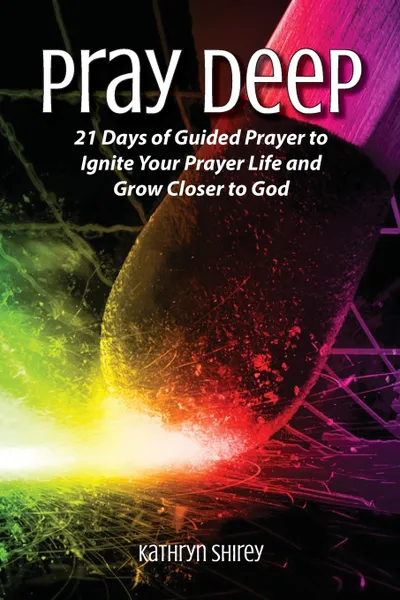 Обложка книги Pray Deep. Ignite Your Prayer Life in 21 Days, Kathryn Shirey