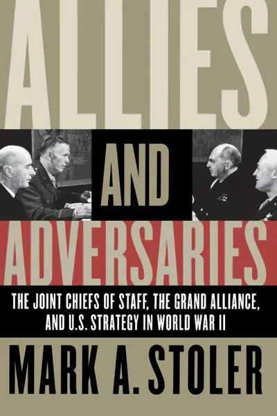 Обложка книги Allies and Adversaries. The Joint Chiefs of Staff, the Grand Alliance, and U.S. Strategy in World War II, Mark A. Stoler