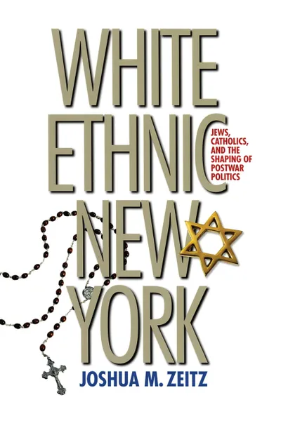 Обложка книги White Ethnic New York. Jews, Catholics, and the Shaping of Postwar Politics, Joshua M. Zeitz