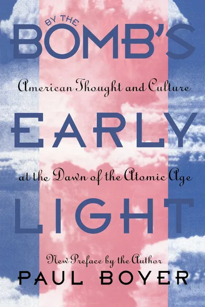 Обложка книги By the Bomb's Early Light. American Thought and Culture at the Dawn of the Atomic Age, Paul Boyer